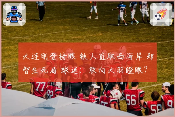 大连刚登榜眼 铁人直取西海岸 郑智生死局 球迷：敢向大羽瞪眼？