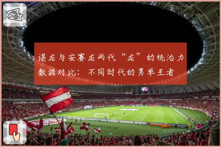 谌龙与安赛龙两代“龙”的统治力数据对比:不同时代的男单王者