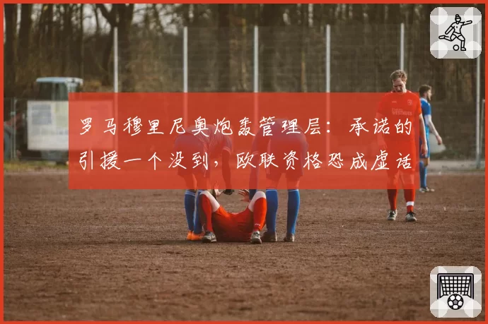 罗马穆里尼奥炮轰管理层：承诺的引援一个没到，欧联资格恐成虚话