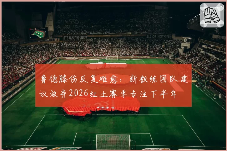 鲁德膝伤反复难愈,新教练团队建议放弃2026红土赛季专注下半年