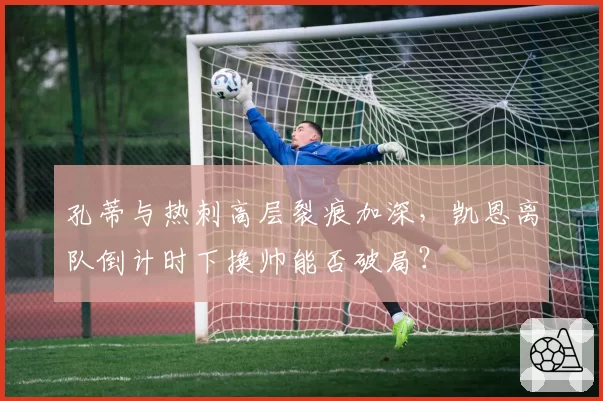孔蒂与热刺高层裂痕加深,凯恩离队倒计时下换帅能否破局?