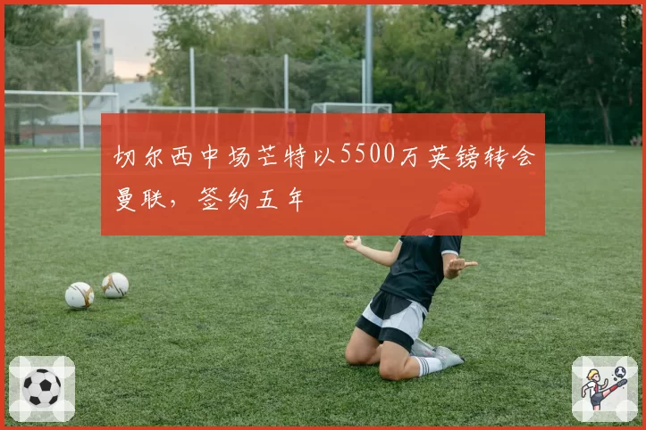 切尔西中场芒特以5500万英镑转会曼联，签约五年