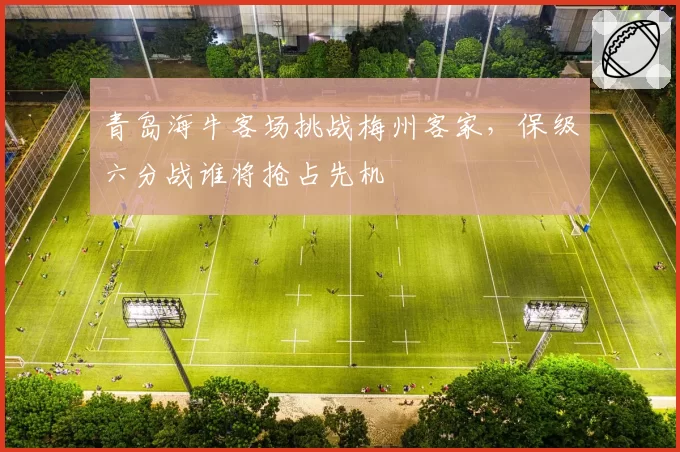 青岛海牛客场挑战梅州客家,保级六分战谁将抢占先机