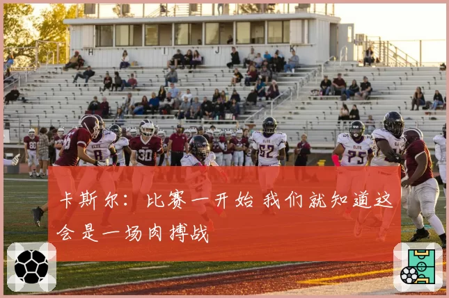 卡斯尔：比赛一开始 我们就知道这会是一场肉搏战