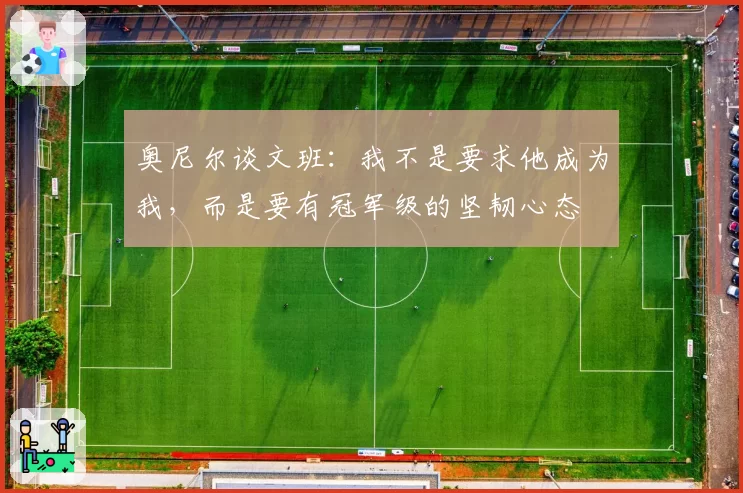 奥尼尔谈文班:我不是要求他成为我,而是要有冠军级的坚韧心态