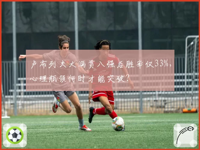 卢布列夫大满贯八强后胜率仅33%,心理瓶颈何时才能突破?