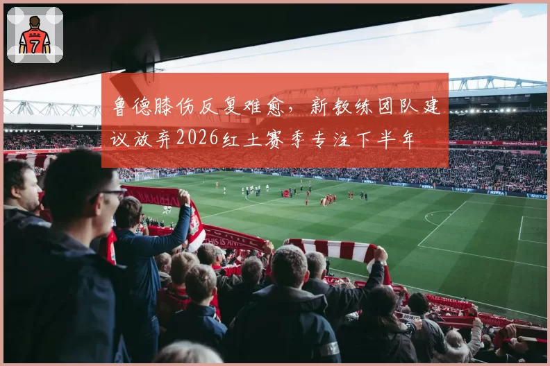 鲁德膝伤反复难愈,新教练团队建议放弃2026红土赛季专注下半年