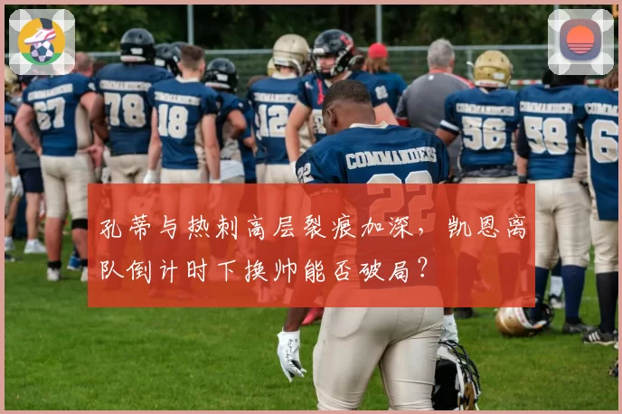 孔蒂与热刺高层裂痕加深,凯恩离队倒计时下换帅能否破局?