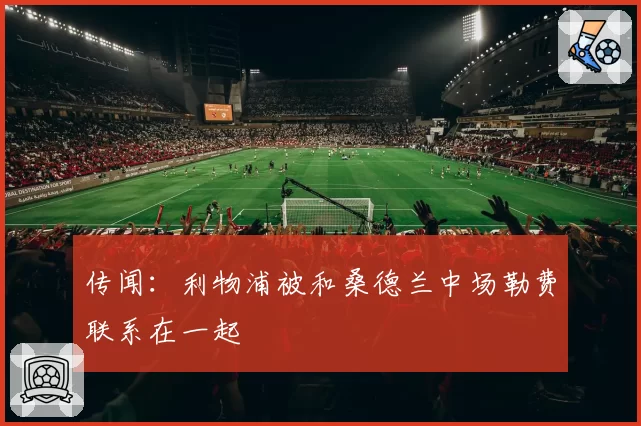 传闻:利物浦被和桑德兰中场勒费联系在一起