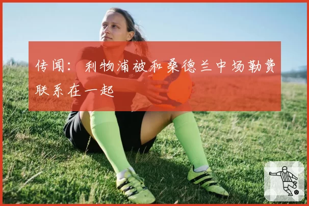 传闻:利物浦被和桑德兰中场勒费联系在一起