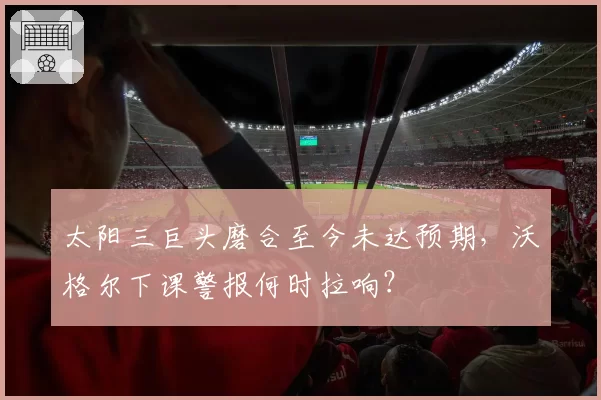 太阳三巨头磨合至今未达预期，沃格尔下课警报何时拉响？