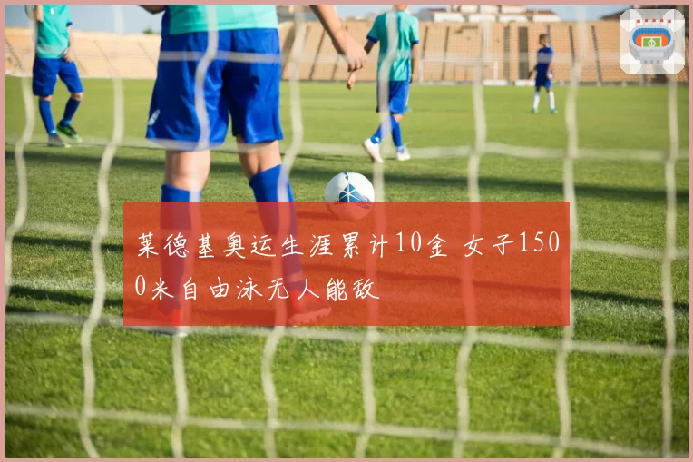 莱德基奥运生涯累计10金 女子1500米自由泳无人能敌