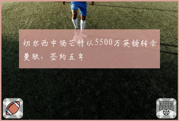 切尔西中场芒特以5500万英镑转会曼联，签约五年