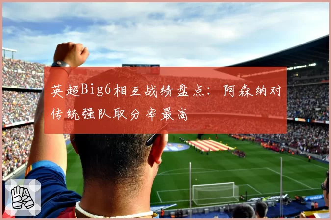 英超Big6相互战绩盘点：阿森纳对传统强队取分率最高