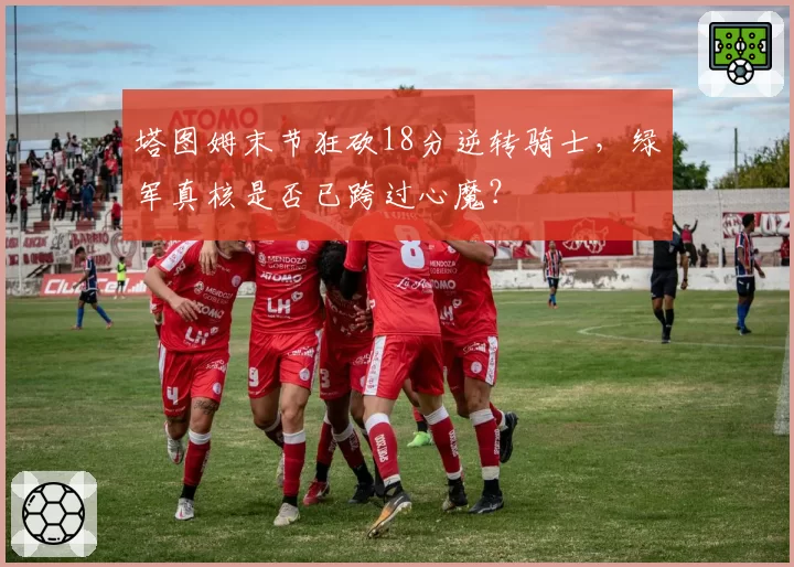 塔图姆末节狂砍18分逆转骑士,绿军真核是否已跨过心魔?