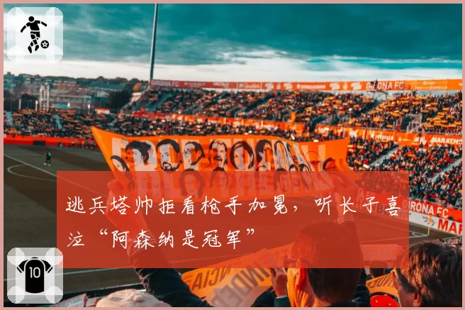 逃兵塔帅拒看枪手加冕，听长子喜泣“阿森纳是冠军”