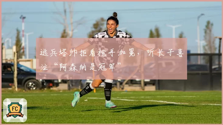 逃兵塔帅拒看枪手加冕，听长子喜泣“阿森纳是冠军”