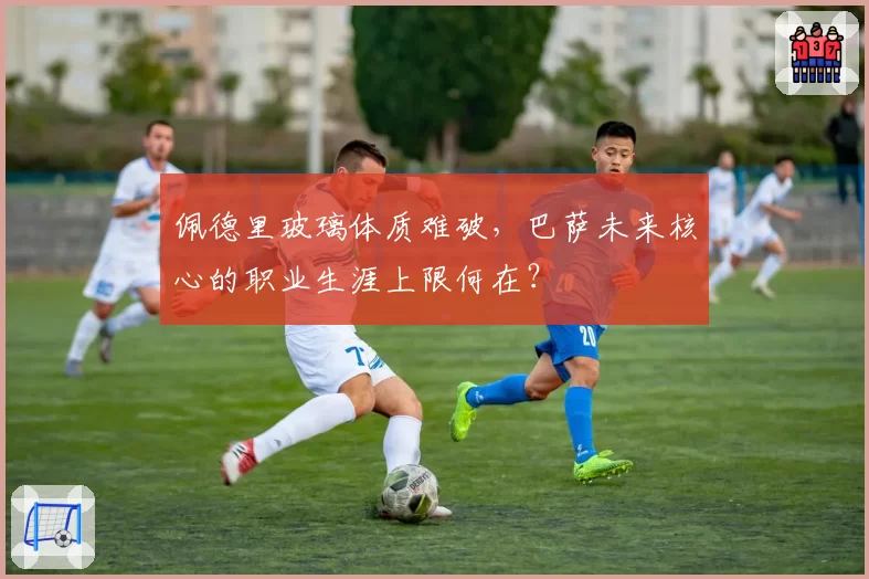 佩德里玻璃体质难破，巴萨未来核心的职业生涯上限何在？