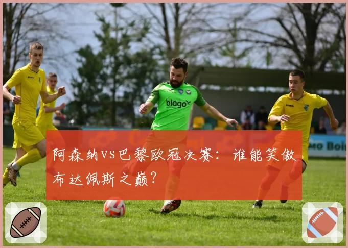 阿森纳vs巴黎欧冠决赛:谁能笑傲布达佩斯之巅?