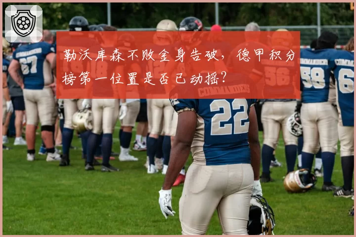 勒沃库森不败金身告破,德甲积分榜第一位置是否已动摇?