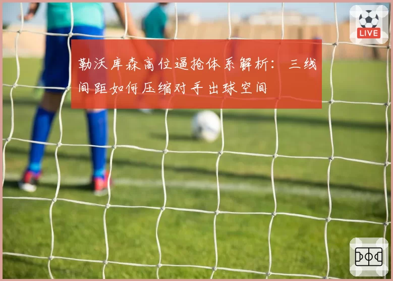 勒沃库森高位逼抢体系解析：三线间距如何压缩对手出球空间