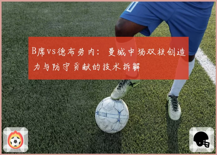B席vs德布劳内:曼城中场双核创造力与防守贡献的技术拆解
