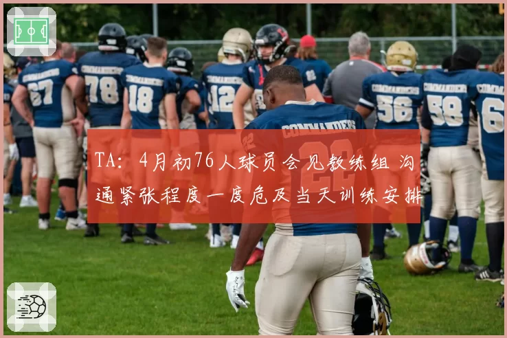TA:4月初76人球员会见教练组 沟通紧张程度一度危及当天训练安排