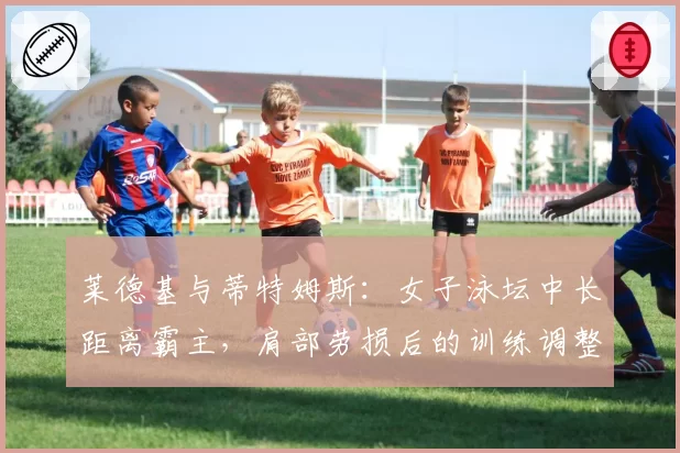 莱德基与蒂特姆斯：女子泳坛中长距离霸主，肩部劳损后的训练调整与成绩波动对比