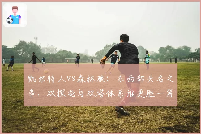 凯尔特人vs森林狼：东西部头名之争，双探花与双塔体系谁更胜一筹？