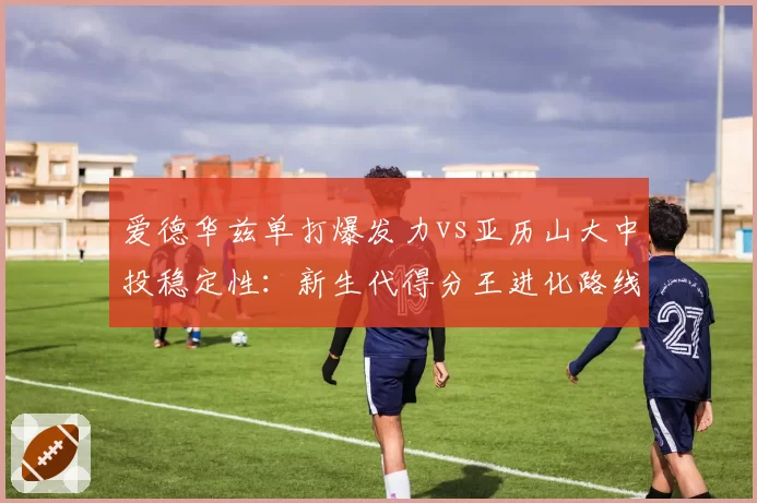 爱德华兹单打爆发力vs亚历山大中投稳定性：新生代得分王进化路线对比
