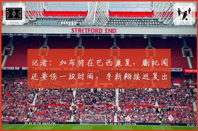 记者：加布将在巴西康复，蒯纪闻还要伤一段时间，李新翔接近复出