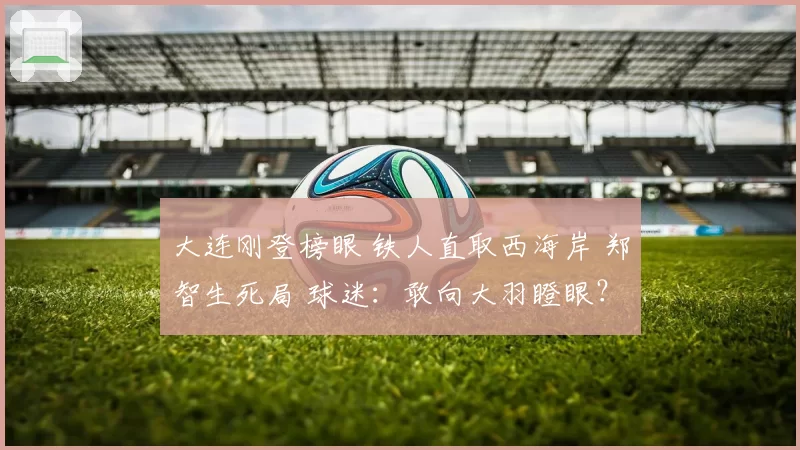大连刚登榜眼 铁人直取西海岸 郑智生死局 球迷：敢向大羽瞪眼？