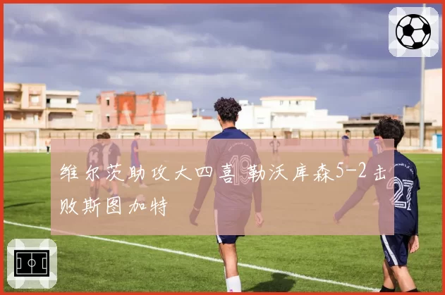 维尔茨助攻大四喜 勒沃库森5-2击败斯图加特