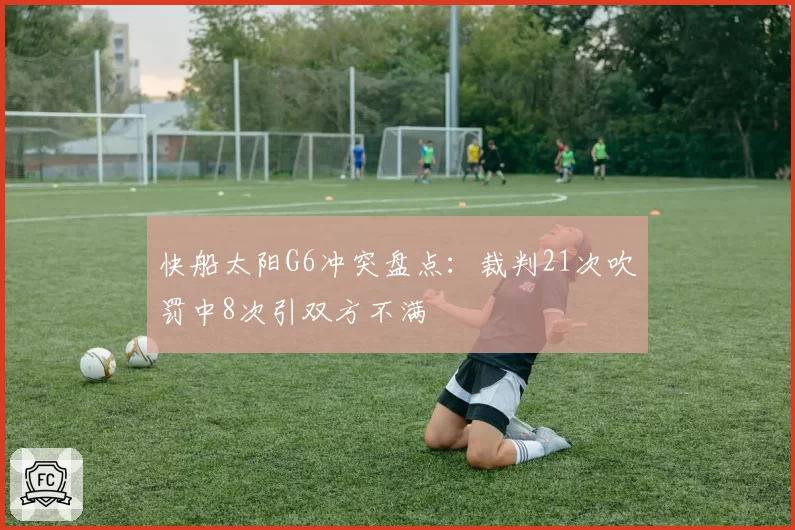 快船太阳G6冲突盘点：裁判21次吹罚中8次引双方不满