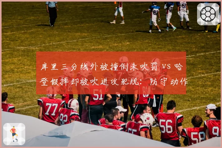 库里三分线外被撞倒未吹罚 vs 哈登假摔却被吹进攻犯规：防守动作判定双标