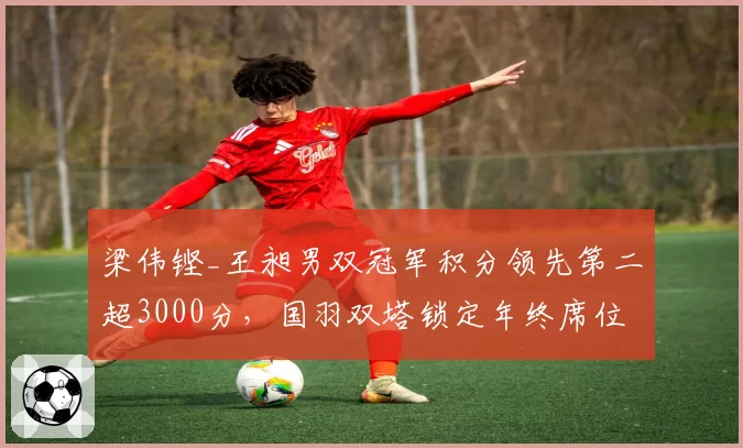 梁伟铿_王昶男双冠军积分领先第二超3000分，国羽双塔锁定年终席位